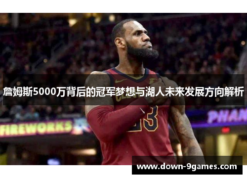 詹姆斯5000万背后的冠军梦想与湖人未来发展方向解析 詹姆斯5000万背后的冠军梦想与湖人未来发展方向解析