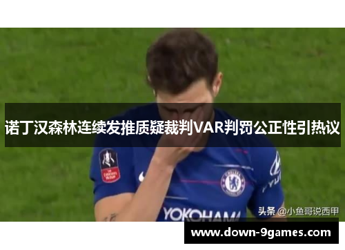 诺丁汉森林连续发推质疑裁判VAR判罚公正性引热议 诺丁汉森林连续发推质疑裁判VAR判罚公正性引热议