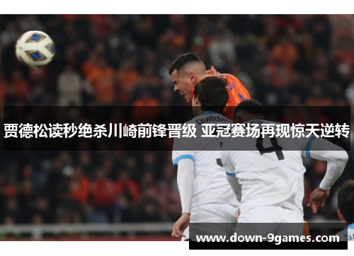 贾德松读秒绝杀川崎前锋晋级 亚冠赛场再现惊天逆转 贾德松读秒绝杀川崎前锋晋级 亚冠赛场再现惊天逆转