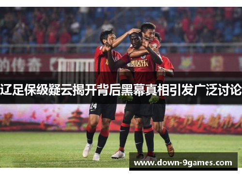 辽足保级疑云揭开背后黑幕真相引发广泛讨论 辽足保级疑云揭开背后黑幕真相引发广泛讨论