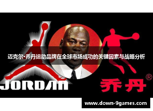 迈克尔·乔丹运动品牌在全球市场成功的关键因素与战略分析 迈克尔·乔丹运动品牌在全球市场成功的关键因素与战略分析