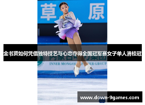 金书贤如何凭借独特技艺与心态夺得全国冠军赛女子单人滑桂冠 金书贤如何凭借独特技艺与心态夺得全国冠军赛女子单人滑桂冠