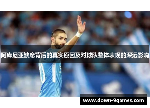 阿库尼亚缺席背后的真实原因及对球队整体表现的深远影响 阿库尼亚缺席背后的真实原因及对球队整体表现的深远影响