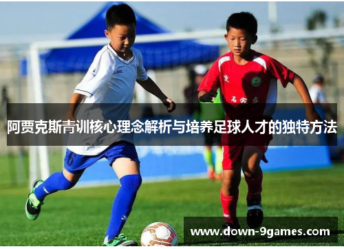 阿贾克斯青训核心理念解析与培养足球人才的独特方法 阿贾克斯青训核心理念解析与培养足球人才的独特方法