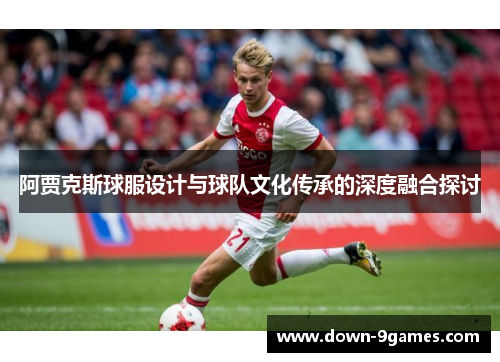 阿贾克斯球服设计与球队文化传承的深度融合探讨 阿贾克斯球服设计与球队文化传承的深度融合探讨