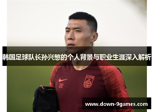 韩国足球队长孙兴慜的个人背景与职业生涯深入解析 韩国足球队长孙兴慜的个人背景与职业生涯深入解析