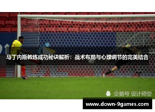 马丁内斯教练成功秘诀解析:战术布局与心理调节的完美结合 马丁内斯教练成功秘诀解析:战术布局与心理调节的完美结合